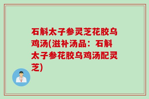 石斛太子参灵芝花胶乌鸡汤(滋补汤品：石斛太子参花胶乌鸡汤配灵芝)