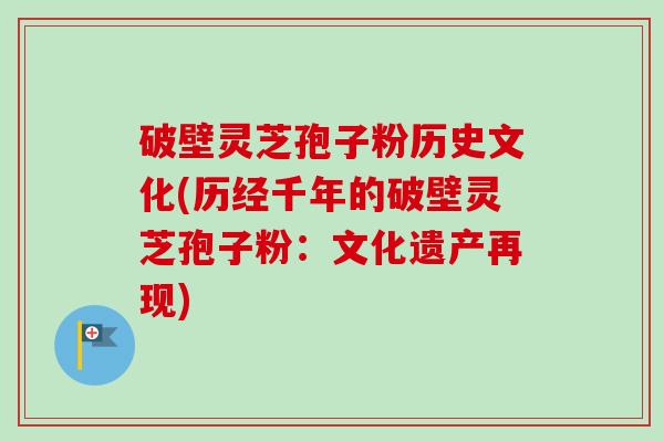 破壁灵芝孢子粉历史文化(历经千年的破壁灵芝孢子粉：文化遗产再现)