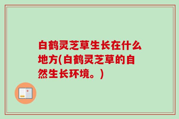 白鹤灵芝草生长在什么地方(白鹤灵芝草的自然生长环境。)