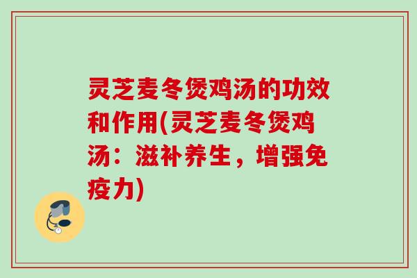 灵芝麦冬煲鸡汤的功效和作用(灵芝麦冬煲鸡汤：滋补养生，增强免疫力)