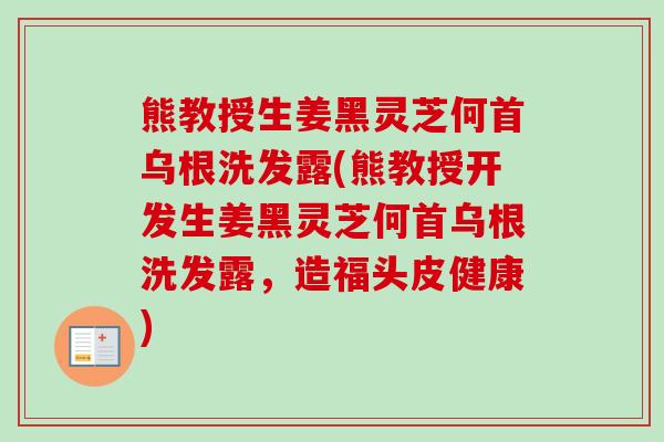 熊教授生姜黑灵芝何首乌根洗发露(熊教授开发生姜黑灵芝何首乌根洗发露，造福头皮健康)