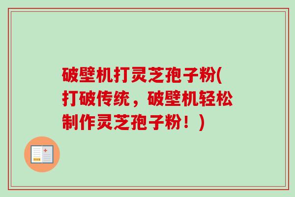 破壁机打灵芝孢子粉(打破传统，破壁机轻松制作灵芝孢子粉！)