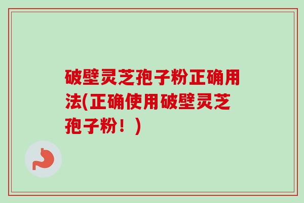 破壁灵芝孢子粉正确用法(正确使用破壁灵芝孢子粉!) 破壁灵芝孢子粉正确用法(正确使用破壁灵芝孢子粉!)