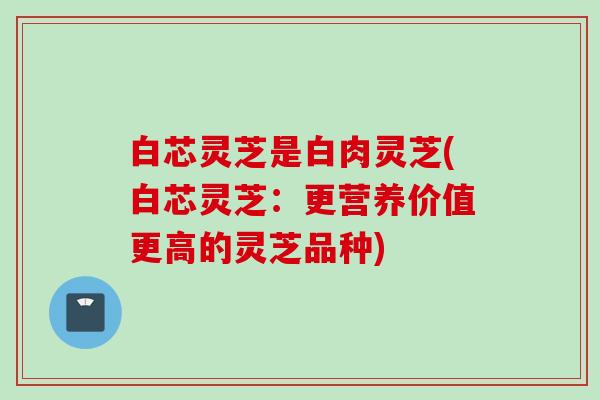 白芯灵芝是白肉灵芝(白芯灵芝：更营养价值更高的灵芝品种)