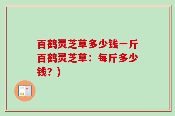 百鹤灵芝草多少钱一斤百鹤灵芝草:每斤多少钱?) 百鹤灵芝草多少钱一斤百鹤灵芝草:每斤多少钱?)