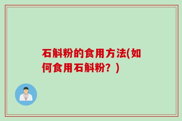 石斛粉的食用方法(如何食用石斛粉?) 石斛粉的食用方法(如何食用石斛粉?)