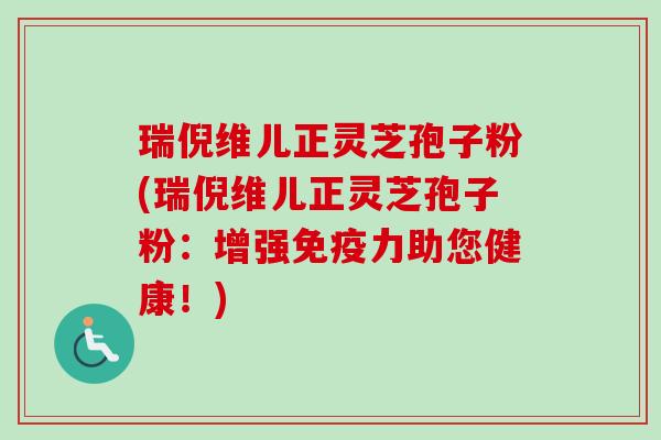 瑞倪维儿正灵芝孢子粉(瑞倪维儿正灵芝孢子粉：增强免疫力助您健康！)