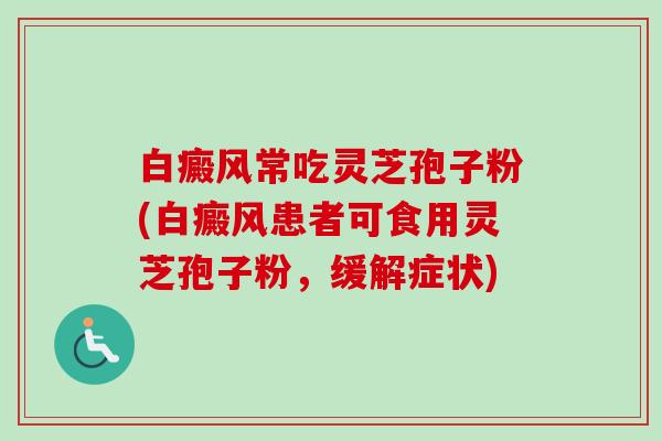 白癜风常吃灵芝孢子粉(白癜风患者可食用灵芝孢子粉，缓解症状)