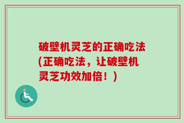 破壁机灵芝的正确吃法(正确吃法，让破壁机灵芝功效加倍！)