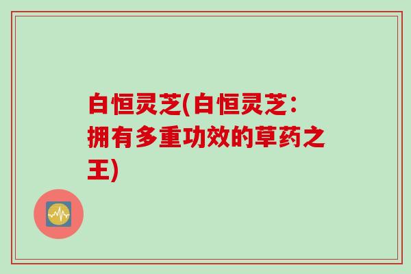白恒灵芝(白恒灵芝：拥有多重功效的草药之王)