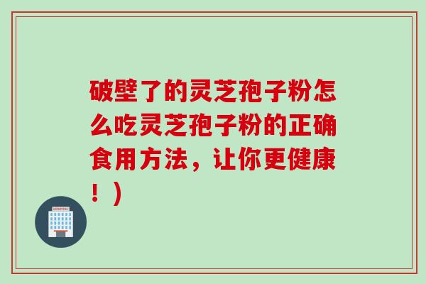 破壁了的灵芝孢子粉怎么吃灵芝孢子粉的正确食用方法，让你更健康！)