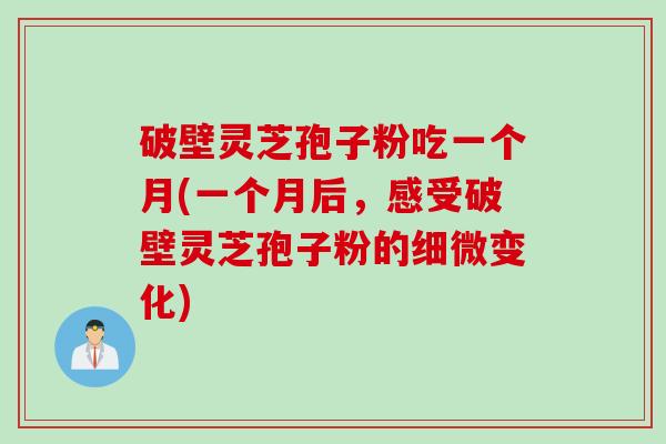 破壁灵芝孢子粉吃一个月(一个月后，感受破壁灵芝孢子粉的细微变化)
