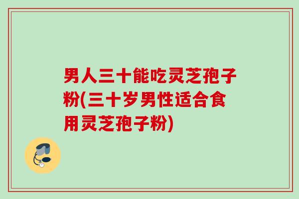 男人三十能吃灵芝孢子粉(三十岁男性适合食用灵芝孢子粉)