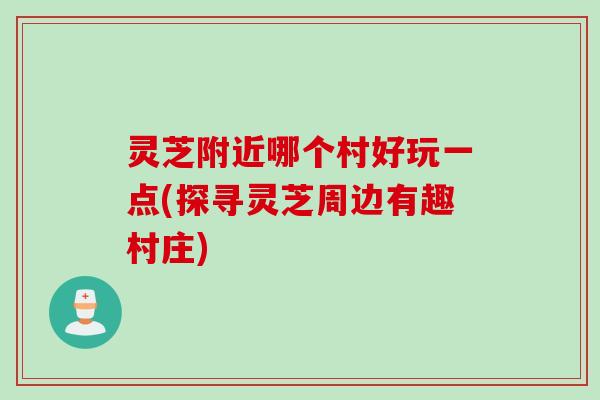 灵芝附近哪个村好玩一点(探寻灵芝周边有趣村庄)