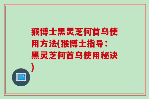 猴博士黑灵芝何首乌使用方法(猴博士指导：黑灵芝何首乌使用秘诀)