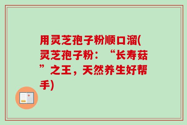 用灵芝孢子粉顺口溜(灵芝孢子粉：“长寿菇”之王，天然养生好帮手)
