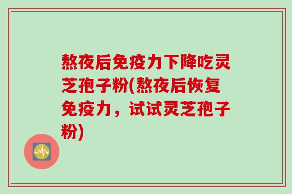熬夜后免疫力下降吃灵芝孢子粉(熬夜后恢复免疫力，试试灵芝孢子粉)