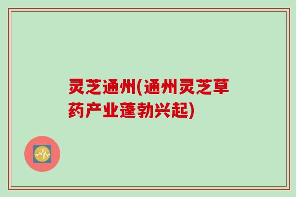 灵芝通州(通州灵芝草药产业蓬勃兴起) 灵芝通州(通州灵芝草药产业蓬勃兴起)