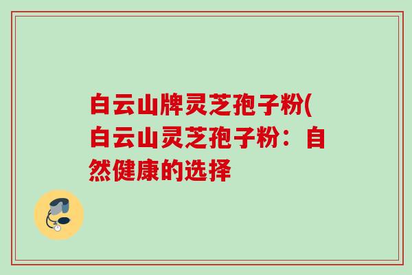 白云山牌灵芝孢子粉(白云山灵芝孢子粉:自然健康的选择 白云山牌灵芝孢子粉(白云山灵芝孢子粉:自然健康的选择