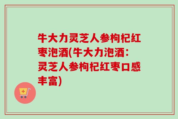 牛大力灵芝人参枸杞红枣泡酒(牛大力泡酒：灵芝人参枸杞红枣口感丰富)