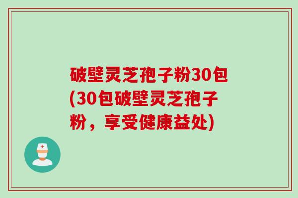 破壁灵芝孢子粉30包(30包破壁灵芝孢子粉，享受健康益处)