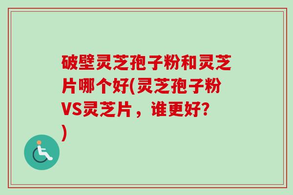 破壁灵芝孢子粉和灵芝片哪个好(灵芝孢子粉VS灵芝片，谁更好？)