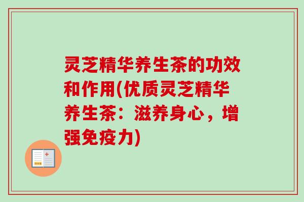 灵芝精华养生茶的功效和作用(优质灵芝精华养生茶：滋养身心，增强免疫力)