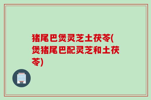 猪尾巴煲灵芝土茯苓(煲猪尾巴配灵芝和土茯苓)