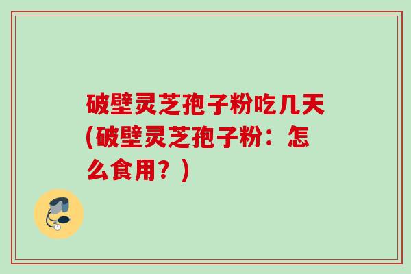 破壁灵芝孢子粉吃几天(破壁灵芝孢子粉：怎么食用？)