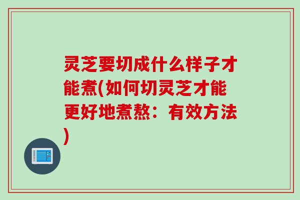 灵芝要切成什么样子才能煮(如何切灵芝才能更好地煮熬：有效方法)