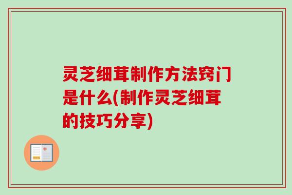 灵芝细茸制作方法窍门是什么(制作灵芝细茸的技巧分享)