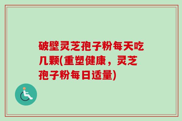 破壁灵芝孢子粉每天吃几颗(重塑健康，灵芝孢子粉每日适量)