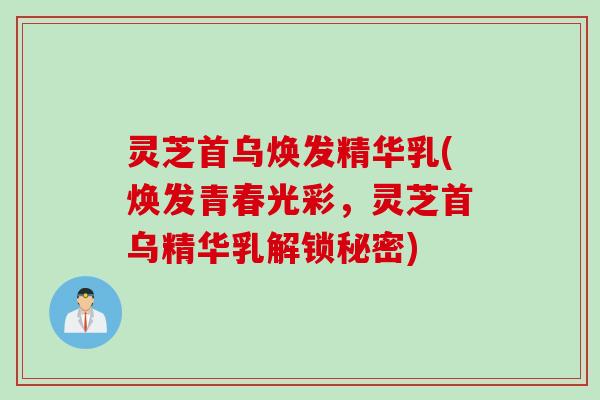 灵芝首乌焕发精华乳(焕发青春光彩，灵芝首乌精华乳解锁秘密)