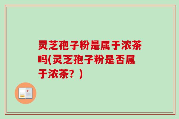 灵芝孢子粉是属于浓茶吗(灵芝孢子粉是否属于浓茶?) 灵芝孢子粉是属于浓茶吗(灵芝孢子粉是否属于浓茶?)