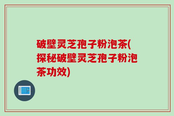 破壁灵芝孢子粉泡茶(探秘破壁灵芝孢子粉泡茶功效)