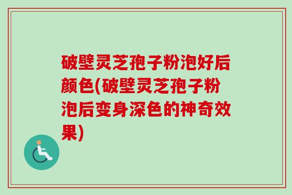 破壁灵芝孢子粉泡好后颜色(破壁灵芝孢子粉泡后变身深色的神奇效果)