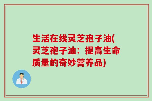 生活在线灵芝孢子油(灵芝孢子油：提高生命质量的奇妙营养品)