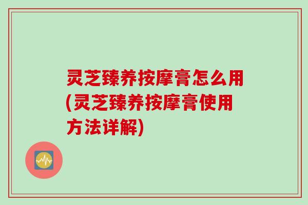 灵芝臻养按摩膏怎么用(灵芝臻养按摩膏使用方法详解) 灵芝臻养按摩膏怎么用(灵芝臻养按摩膏使用方法详解)