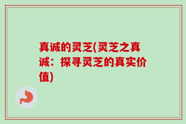 真诚的灵芝(灵芝之真诚:探寻灵芝的真实价值) 真诚的灵芝(灵芝之真诚:探寻灵芝的真实价值)