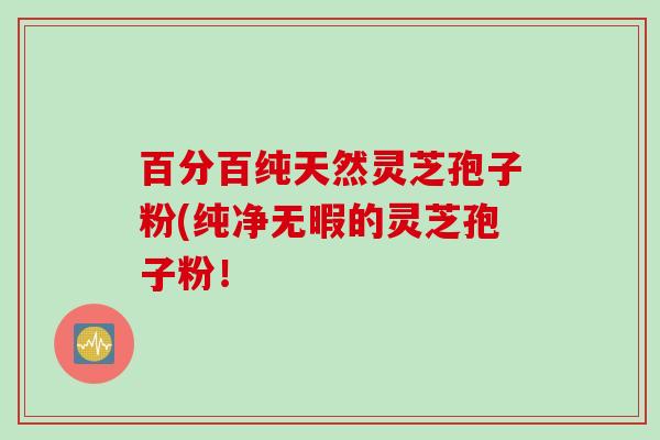 百分百纯天然灵芝孢子粉(纯净无暇的灵芝孢子粉！