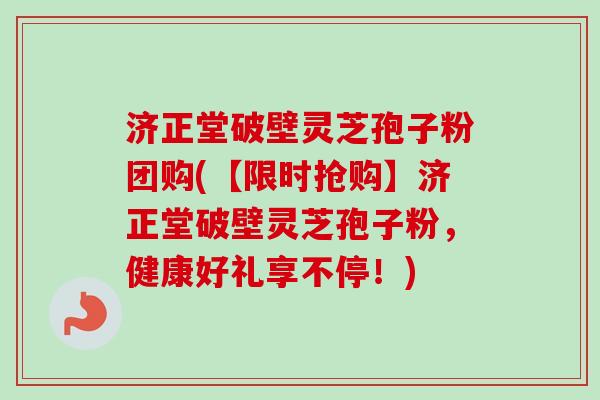 济正堂破壁灵芝孢子粉团购(【限时抢购】济正堂破壁灵芝孢子粉，健康好礼享不停！)
