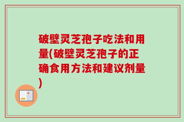 破壁灵芝孢子吃法和用量(破壁灵芝孢子的正确食用方法和建议剂量)