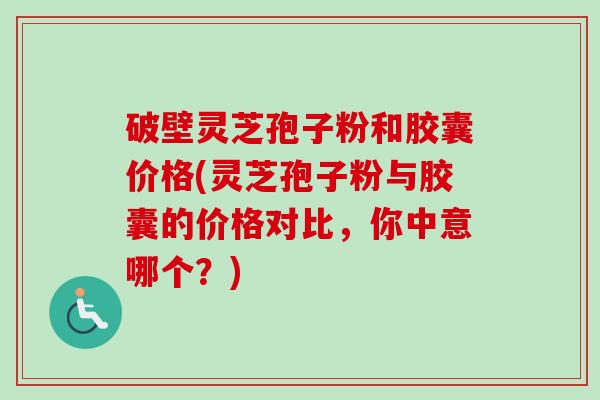 破壁灵芝孢子粉和胶囊价格(灵芝孢子粉与胶囊的价格对比,你中意哪个?) 破壁灵芝孢子粉和胶囊价格(灵芝孢子粉与胶囊的价格对比,你中意哪个?)