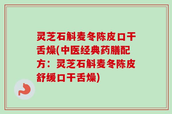 灵芝石斛麦冬陈皮口干舌燥(中医经典药膳配方:灵芝石斛麦冬陈皮舒缓口干舌燥) 灵芝石斛麦冬陈皮口干舌燥(中医经典药膳配方:灵芝石斛麦冬陈皮舒缓口干舌燥)
