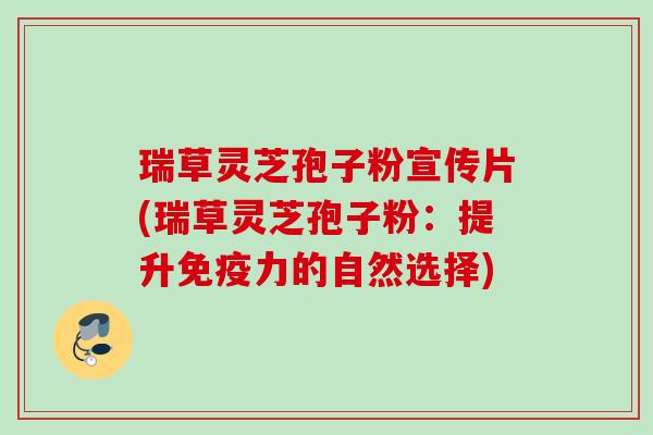 瑞草灵芝孢子粉宣传片(瑞草灵芝孢子粉：提升免疫力的自然选择)