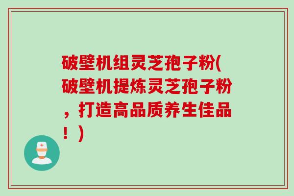 破壁机组灵芝孢子粉(破壁机提炼灵芝孢子粉，打造高品质养生佳品！)