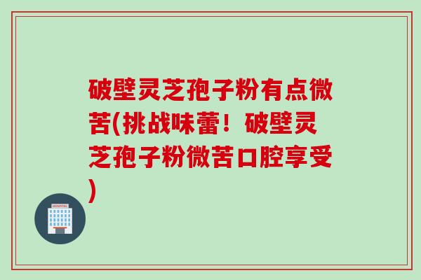 破壁灵芝孢子粉有点微苦(挑战味蕾!破壁灵芝孢子粉微苦口腔享受) 破壁灵芝孢子粉有点微苦(挑战味蕾!破壁灵芝孢子粉微苦口腔享受)