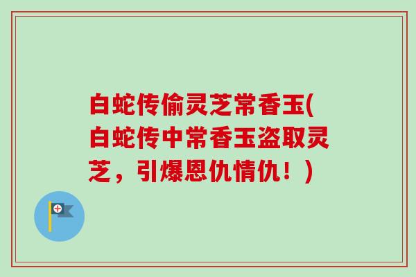 白蛇传偷灵芝常香玉(白蛇传中常香玉盗取灵芝，引爆恩仇情仇！)