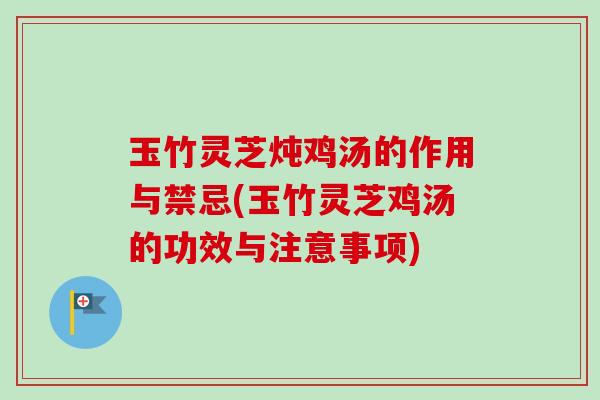 玉竹灵芝炖鸡汤的作用与禁忌(玉竹灵芝鸡汤的功效与注意事项)