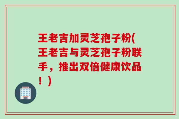 王老吉加灵芝孢子粉(王老吉与灵芝孢子粉联手,推出双倍健康饮品!) 王老吉加灵芝孢子粉(王老吉与灵芝孢子粉联手,推出双倍健康饮品!)